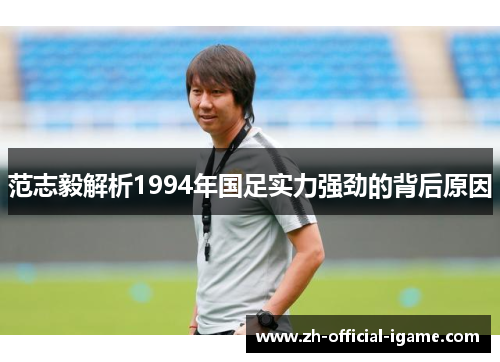 范志毅解析1994年国足实力强劲的背后原因 范志毅解析1994年国足实力强劲的背后原因