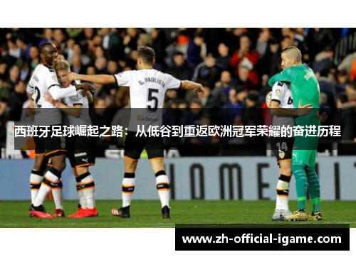 西班牙足球崛起之路：从低谷到重返欧洲冠军荣耀的奋进历程