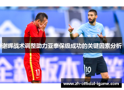 谢晖战术调整助力亚泰保级成功的关键因素分析