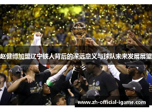 赵健博加盟辽宁铁人背后的深远意义与球队未来发展展望