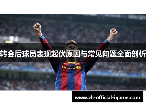 转会后球员表现起伏原因与常见问题全面剖析 转会后球员表现起伏原因与常见问题全面剖析