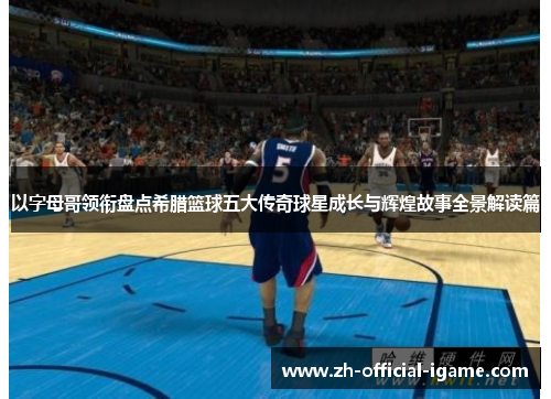 以字母哥领衔盘点希腊篮球五大传奇球星成长与辉煌故事全景解读篇 以字母哥领衔盘点希腊篮球五大传奇球星成长与辉煌故事全景解读篇