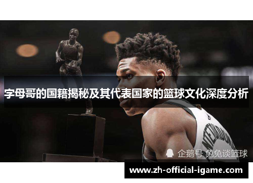 字母哥的国籍揭秘及其代表国家的篮球文化深度分析 字母哥的国籍揭秘及其代表国家的篮球文化深度分析