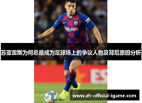 苏亚雷斯为何总是成为足球场上的争议人物及背后原因分析 苏亚雷斯为何总是成为足球场上的争议人物及背后原因分析