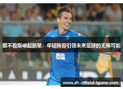 那不勒斯崛起新星:年轻阵容引领未来足球的无限可能 那不勒斯崛起新星:年轻阵容引领未来足球的无限可能