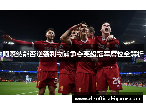 阿森纳能否逆袭利物浦争夺英超冠军席位全解析