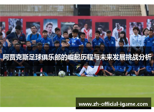 阿贾克斯足球俱乐部的崛起历程与未来发展挑战分析 阿贾克斯足球俱乐部的崛起历程与未来发展挑战分析