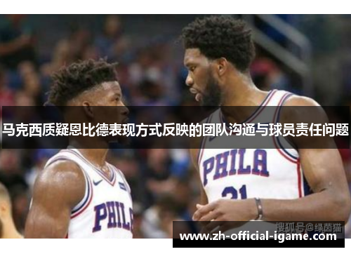 马克西质疑恩比德表现方式反映的团队沟通与球员责任问题