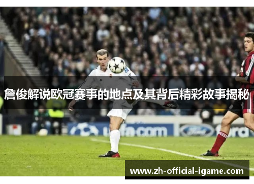 詹俊解说欧冠赛事的地点及其背后精彩故事揭秘