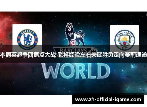 本周英超争四焦点大战 老将经验左右关键胜负走向赛前速递 本周英超争四焦点大战 老将经验左右关键胜负走向赛前速递