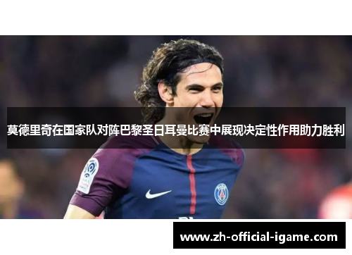 莫德里奇在国家队对阵巴黎圣日耳曼比赛中展现决定性作用助力胜利 莫德里奇在国家队对阵巴黎圣日耳曼比赛中展现决定性作用助力胜利