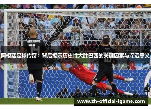 阿根廷足球传奇:背后揭示历史性大胜巴西的关键因素与深远意义 阿根廷足球传奇:背后揭示历史性大胜巴西的关键因素与深远意义