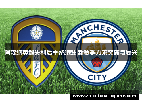 阿森纳英超失利后重整旗鼓 新赛季力求突破与复兴 阿森纳英超失利后重整旗鼓 新赛季力求突破与复兴