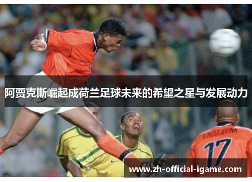 阿贾克斯崛起成荷兰足球未来的希望之星与发展动力 阿贾克斯崛起成荷兰足球未来的希望之星与发展动力