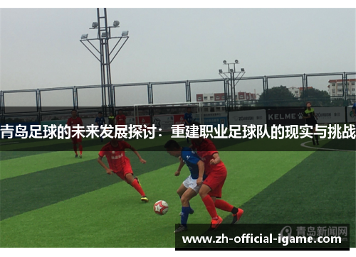 青岛足球的未来发展探讨:重建职业足球队的现实与挑战 青岛足球的未来发展探讨:重建职业足球队的现实与挑战