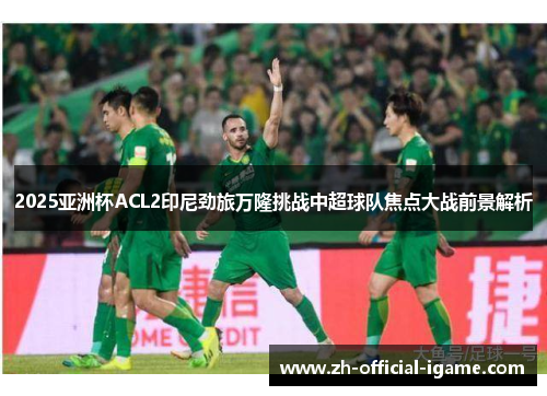 2025亚洲杯ACL2印尼劲旅万隆挑战中超球队焦点大战前景解析 2025亚洲杯ACL2印尼劲旅万隆挑战中超球队焦点大战前景解析