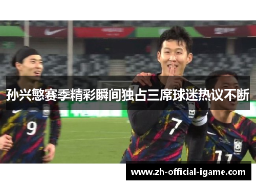 孙兴慜赛季精彩瞬间独占三席球迷热议不断 孙兴慜赛季精彩瞬间独占三席球迷热议不断