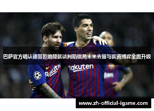 巴萨官方确认德容拒绝降薪谈判陷僵局未来去留与薪资博弈全面升级