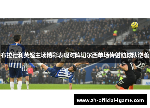 布拉德利英超主场精彩表现对阵切尔西单场传射助球队逆袭 布拉德利英超主场精彩表现对阵切尔西单场传射助球队逆袭