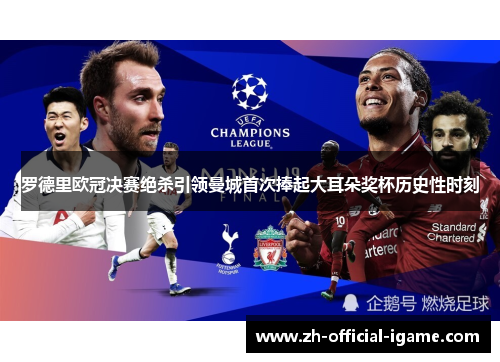罗德里欧冠决赛绝杀引领曼城首次捧起大耳朵奖杯历史性时刻