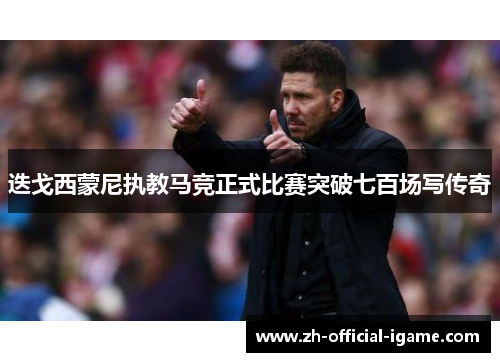 迭戈西蒙尼执教马竞正式比赛突破七百场写传奇