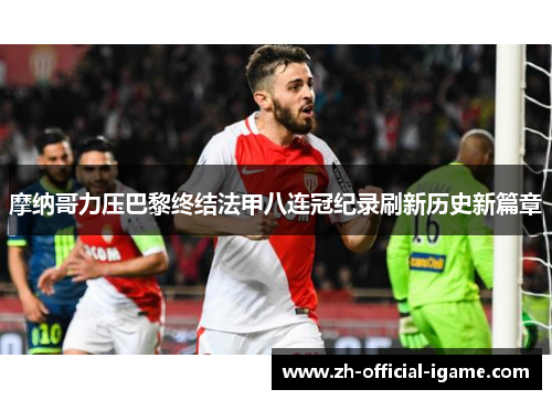 摩纳哥力压巴黎终结法甲八连冠纪录刷新历史新篇章 摩纳哥力压巴黎终结法甲八连冠纪录刷新历史新篇章
