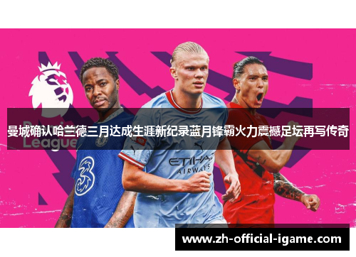 曼城确认哈兰德三月达成生涯新纪录蓝月锋霸火力震撼足坛再写传奇 曼城确认哈兰德三月达成生涯新纪录蓝月锋霸火力震撼足坛再写传奇