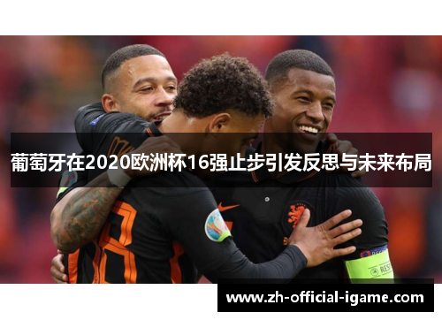 葡萄牙在2020欧洲杯16强止步引发反思与未来布局 葡萄牙在2020欧洲杯16强止步引发反思与未来布局