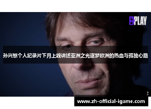 孙兴慜个人纪录片下月上线讲述亚洲之光逐梦欧洲的热血与孤独心路 孙兴慜个人纪录片下月上线讲述亚洲之光逐梦欧洲的热血与孤独心路