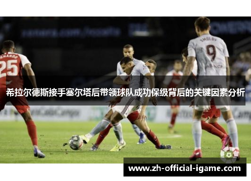 希拉尔德斯接手塞尔塔后带领球队成功保级背后的关键因素分析 希拉尔德斯接手塞尔塔后带领球队成功保级背后的关键因素分析